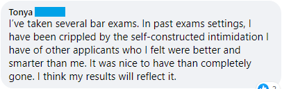 "I've taken several bar exams. In past exam settings, I have been crippled by the self-constructed intimidation I have of other applications who I felt were better and smarter than me. It was nice to have that completely gone. I think my results will reflect it."